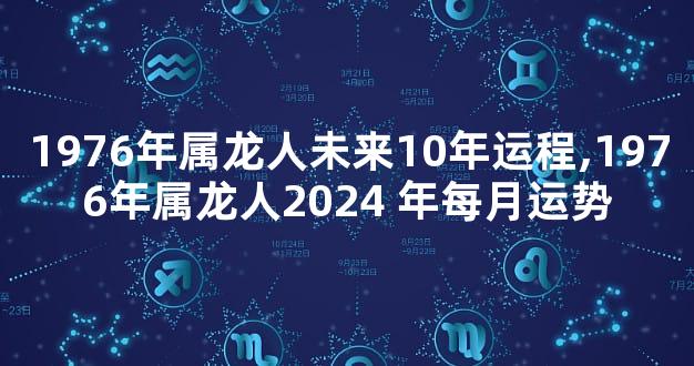 1976年属龙人未来10年运程,1976年属龙人2024 年每月运势